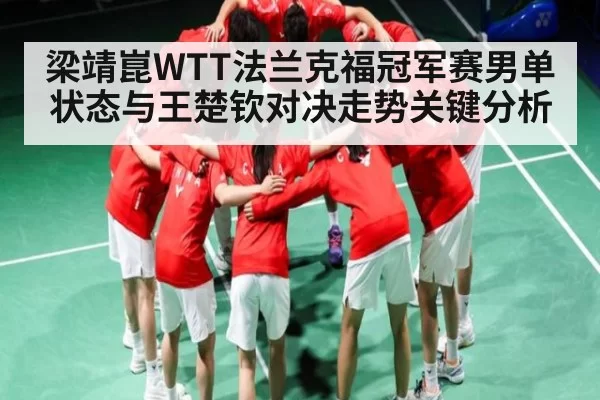 梁靖崑WTT法兰克福冠军赛男单状态与王楚钦对决走势关键分析