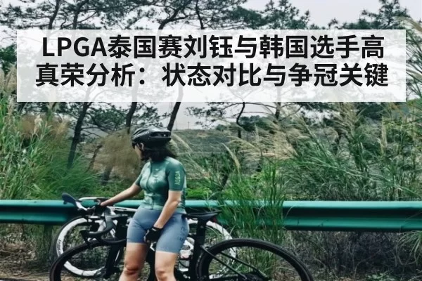 LPGA泰国赛刘钰与韩国选手高真荣分析：状态对比与争冠关键