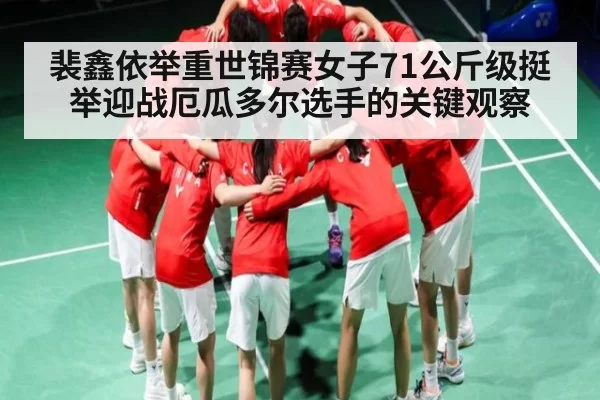裴鑫依举重世锦赛女子71公斤级挺举迎战厄瓜多尔选手的关键观察